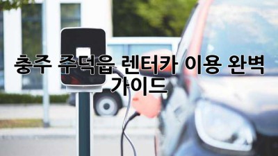 충주 주덕읍 렌터카 이용 완벽 가이드