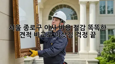 서울 종로구 이사 비용 절감: 똑똑한 견적 비교로 이삿짐 걱정 끝!
